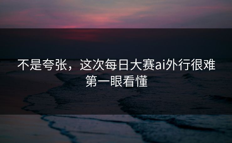 不是夸张，这次每日大赛ai外行很难第一眼看懂