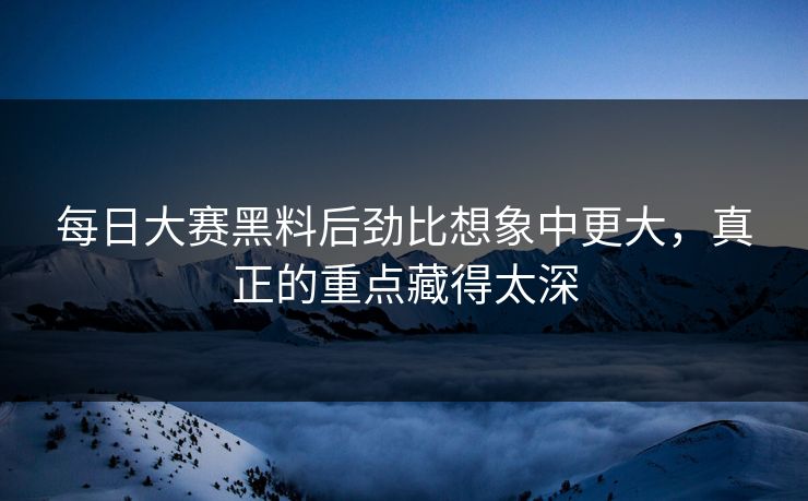 每日大赛黑料后劲比想象中更大，真正的重点藏得太深