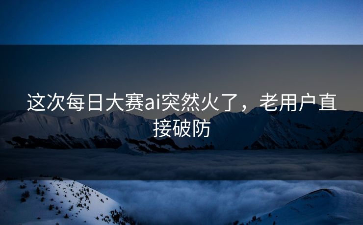这次每日大赛ai突然火了，老用户直接破防