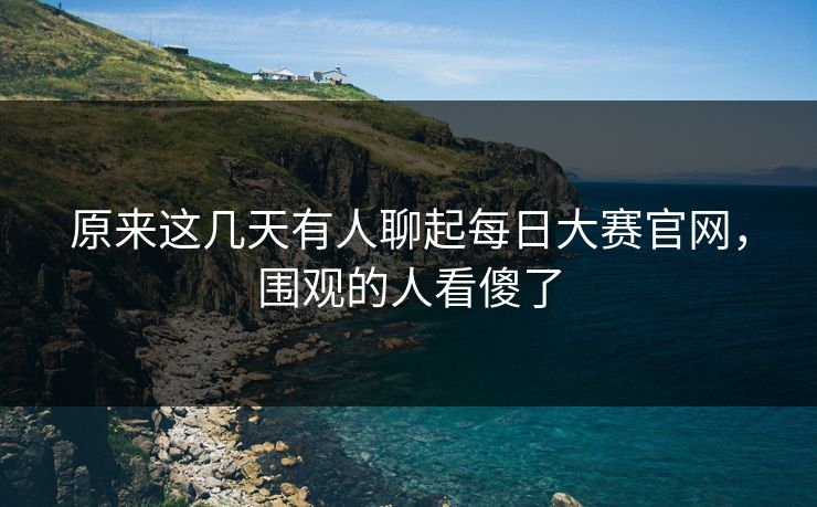 原来这几天有人聊起每日大赛官网，围观的人看傻了
