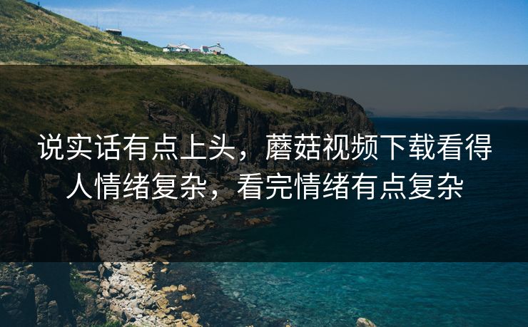 说实话有点上头，蘑菇视频下载看得人情绪复杂，看完情绪有点复杂
