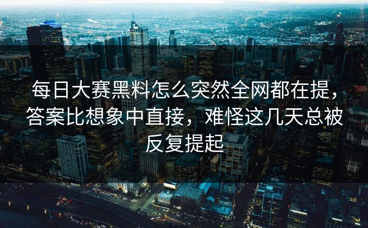 每日大赛黑料怎么突然全网都在提，答案比想象中直接，难怪这几天总被反复提起