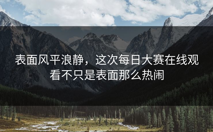 表面风平浪静，这次每日大赛在线观看不只是表面那么热闹