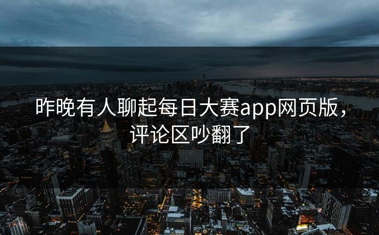 昨晚有人聊起每日大赛app网页版，评论区吵翻了