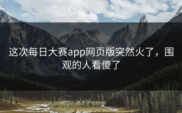 这次每日大赛app网页版突然火了，围观的人看傻了