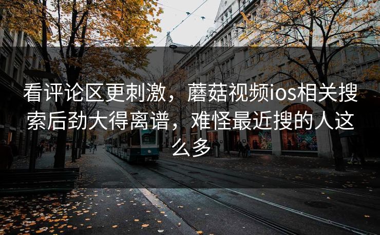 看评论区更刺激，蘑菇视频ios相关搜索后劲大得离谱，难怪最近搜的人这么多