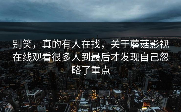 别笑，真的有人在找，关于蘑菇影视在线观看很多人到最后才发现自己忽略了重点