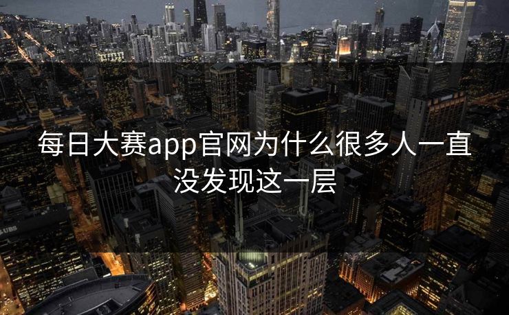 每日大赛app官网为什么很多人一直没发现这一层