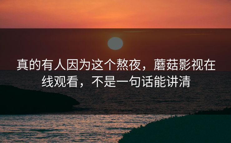 真的有人因为这个熬夜，蘑菇影视在线观看，不是一句话能讲清