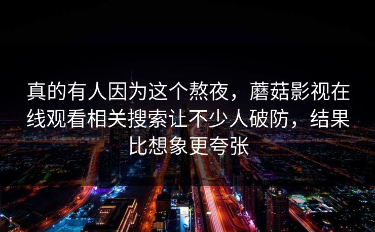 真的有人因为这个熬夜，蘑菇影视在线观看相关搜索让不少人破防，结果比想象更夸张