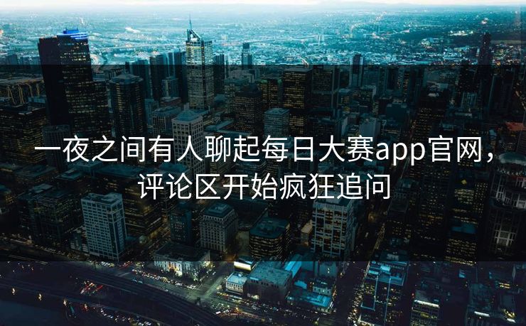 一夜之间有人聊起每日大赛app官网，评论区开始疯狂追问
