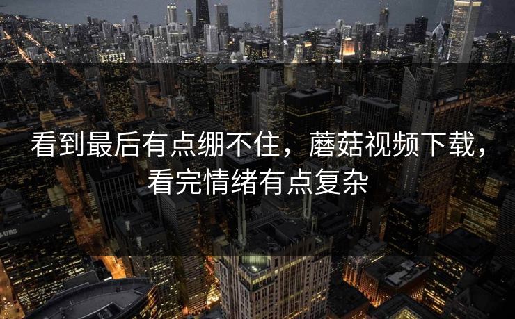 看到最后有点绷不住，蘑菇视频下载，看完情绪有点复杂