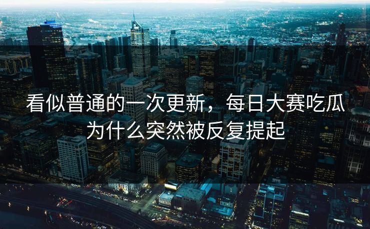 看似普通的一次更新，每日大赛吃瓜为什么突然被反复提起