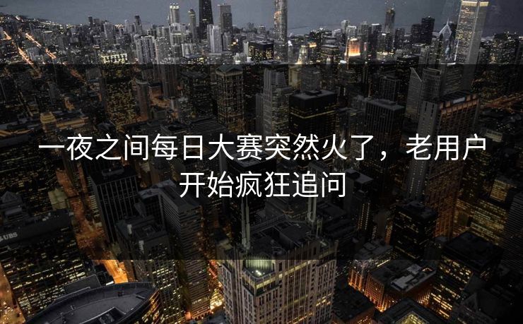 一夜之间每日大赛突然火了，老用户开始疯狂追问