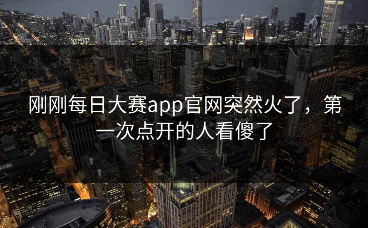 刚刚每日大赛app官网突然火了，第一次点开的人看傻了