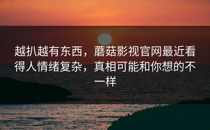越扒越有东西，蘑菇影视官网最近看得人情绪复杂，真相可能和你想的不一样