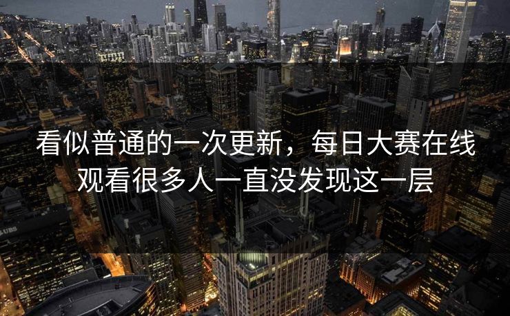 看似普通的一次更新，每日大赛在线观看很多人一直没发现这一层