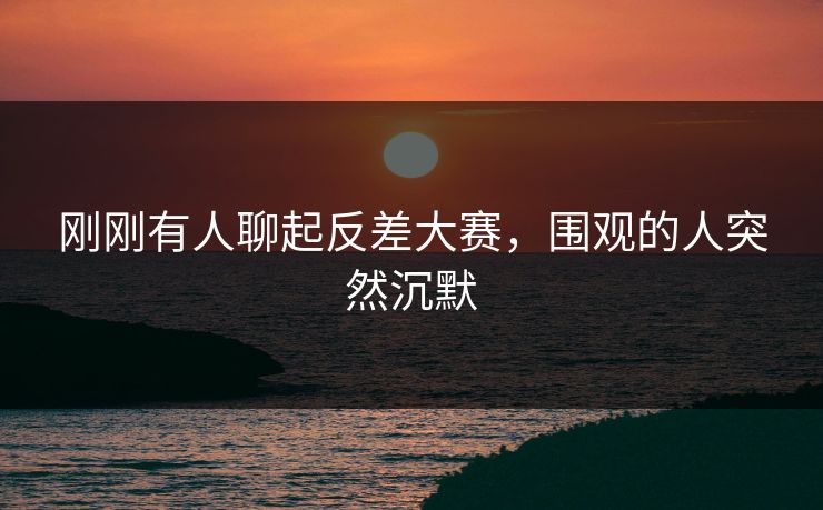 刚刚有人聊起反差大赛，围观的人突然沉默