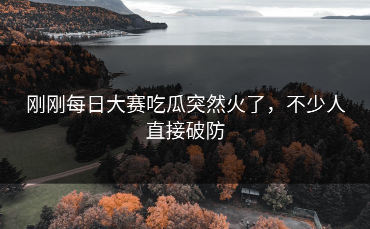 刚刚每日大赛吃瓜突然火了，不少人直接破防