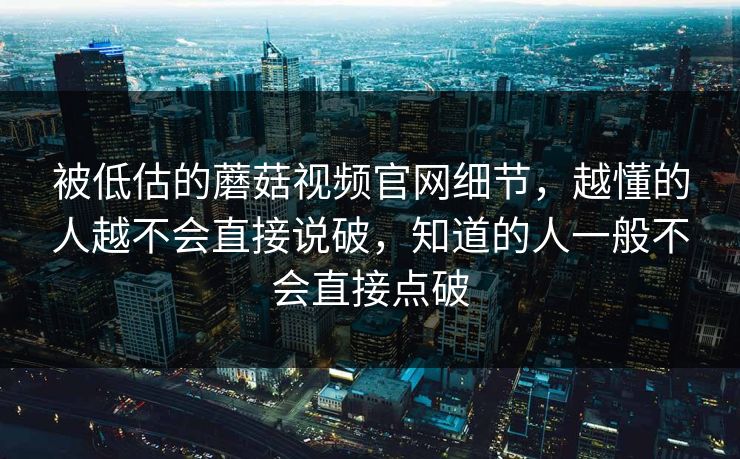 被低估的蘑菇视频官网细节，越懂的人越不会直接说破，知道的人一般不会直接点破