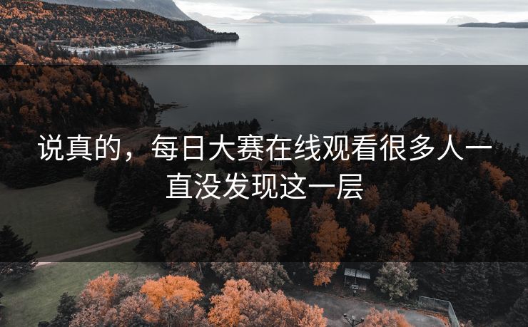 说真的，每日大赛在线观看很多人一直没发现这一层
