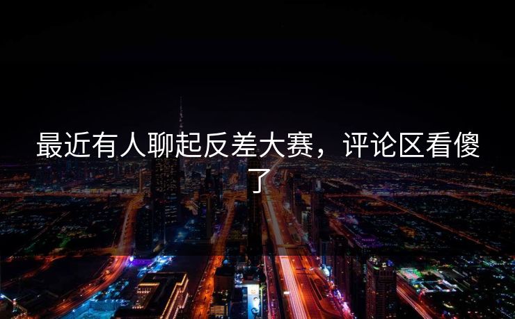 最近有人聊起反差大赛，评论区看傻了