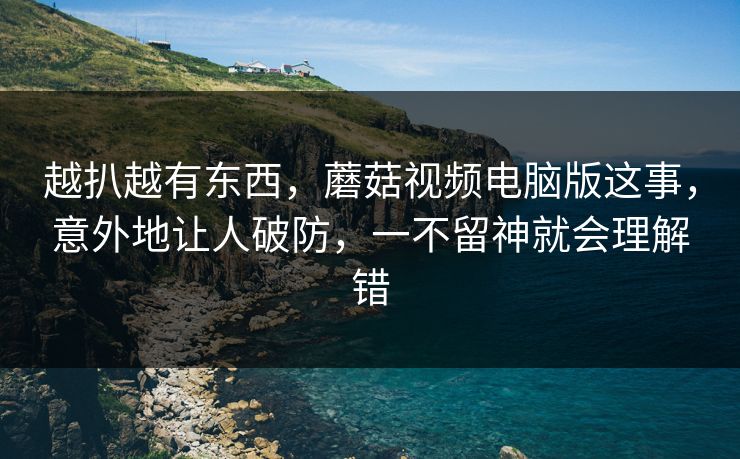 越扒越有东西，蘑菇视频电脑版这事，意外地让人破防，一不留神就会理解错