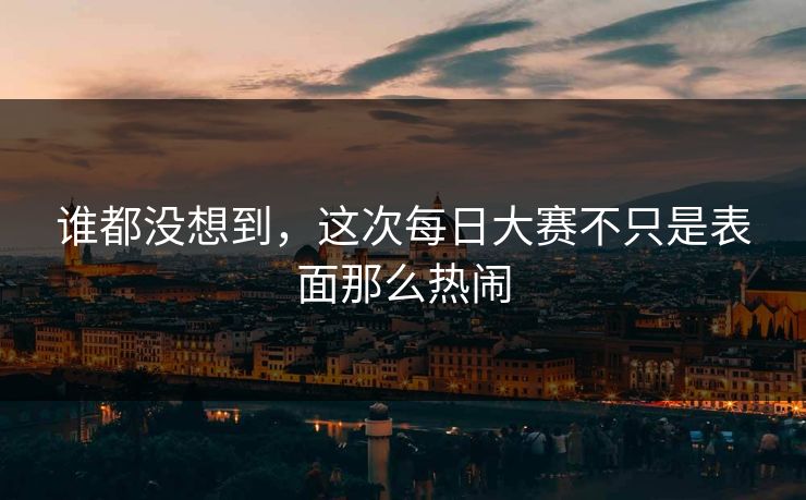 谁都没想到，这次每日大赛不只是表面那么热闹