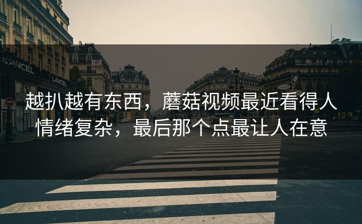 越扒越有东西，蘑菇视频最近看得人情绪复杂，最后那个点最让人在意