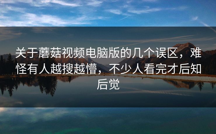 关于蘑菇视频电脑版的几个误区，难怪有人越搜越懵，不少人看完才后知后觉