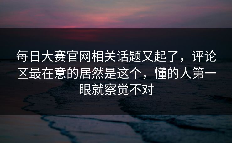 每日大赛官网相关话题又起了，评论区最在意的居然是这个，懂的人第一眼就察觉不对