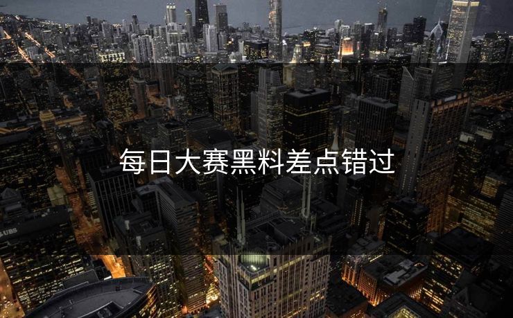 每日大赛黑料差点错过
