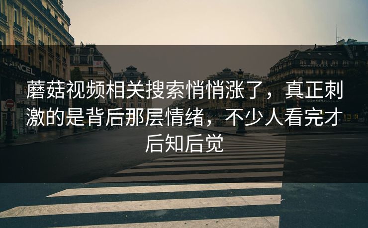蘑菇视频相关搜索悄悄涨了，真正刺激的是背后那层情绪，不少人看完才后知后觉