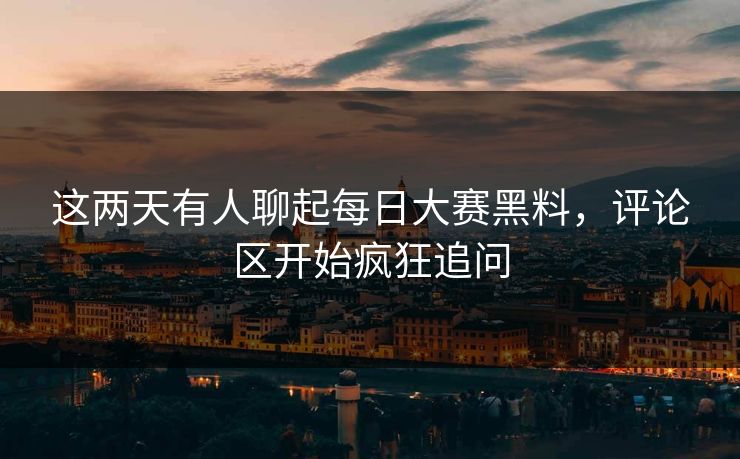 这两天有人聊起每日大赛黑料，评论区开始疯狂追问