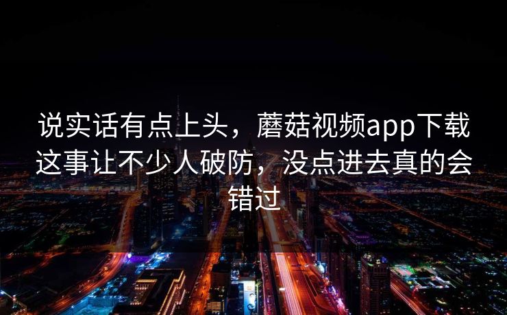 说实话有点上头，蘑菇视频app下载这事让不少人破防，没点进去真的会错过