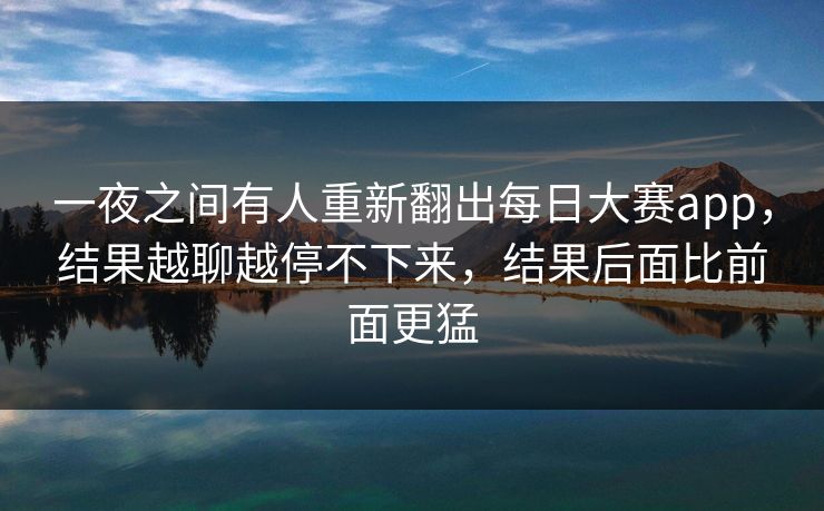一夜之间有人重新翻出每日大赛app，结果越聊越停不下来，结果后面比前面更猛