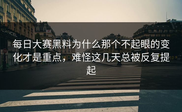 每日大赛黑料为什么那个不起眼的变化才是重点，难怪这几天总被反复提起