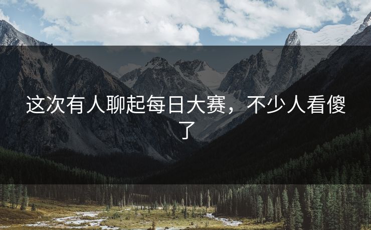 这次有人聊起每日大赛，不少人看傻了