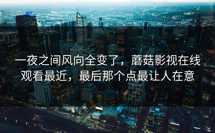 一夜之间风向全变了，蘑菇影视在线观看最近，最后那个点最让人在意