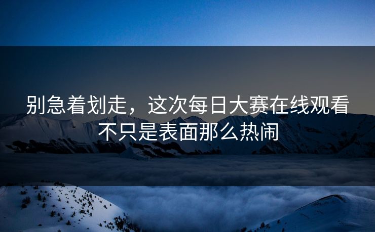 别急着划走，这次每日大赛在线观看不只是表面那么热闹