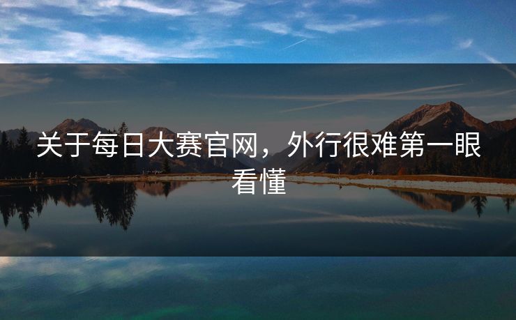 关于每日大赛官网，外行很难第一眼看懂
