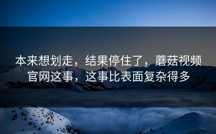 本来想划走，结果停住了，蘑菇视频官网这事，这事比表面复杂得多