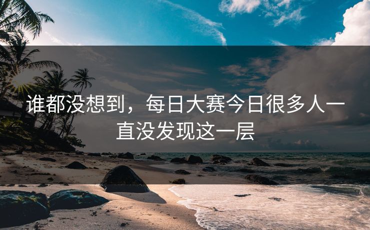 谁都没想到，每日大赛今日很多人一直没发现这一层
