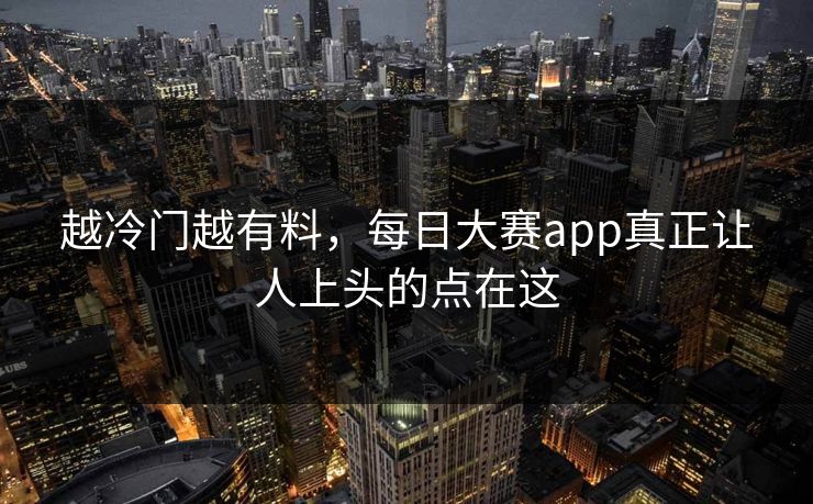 越冷门越有料，每日大赛app真正让人上头的点在这