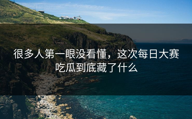 很多人第一眼没看懂，这次每日大赛吃瓜到底藏了什么