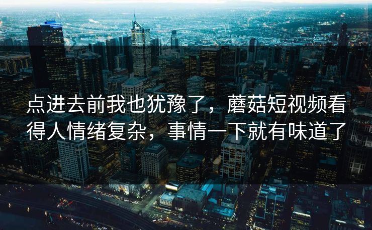 点进去前我也犹豫了，蘑菇短视频看得人情绪复杂，事情一下就有味道了