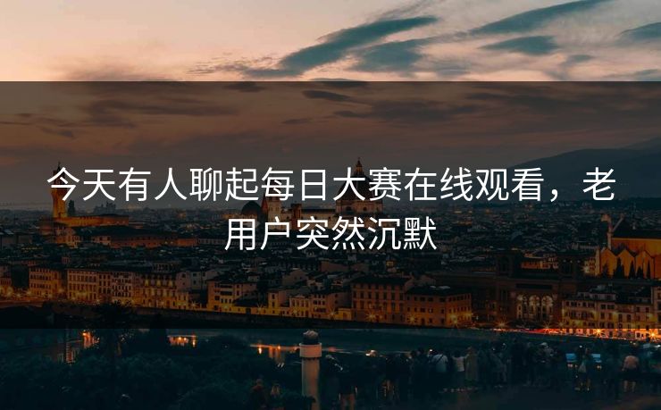 今天有人聊起每日大赛在线观看，老用户突然沉默