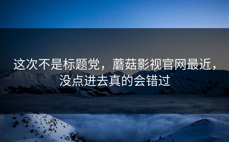 这次不是标题党，蘑菇影视官网最近，没点进去真的会错过