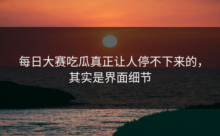 每日大赛吃瓜真正让人停不下来的，其实是界面细节