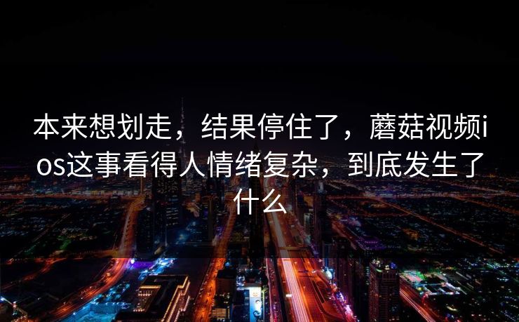 本来想划走，结果停住了，蘑菇视频ios这事看得人情绪复杂，到底发生了什么